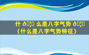 什 🦍 么是八字气势 🦅 （什么是八字气势特征）